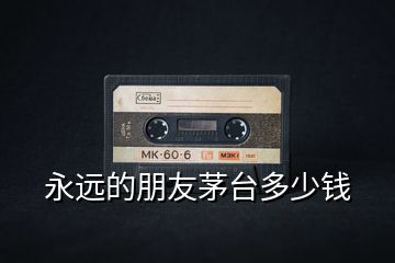 永遠的朋友茅臺多少錢