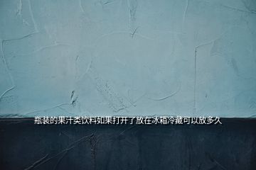 瓶裝的果汁類飲料如果打開(kāi)了放在冰箱冷藏可以放多久