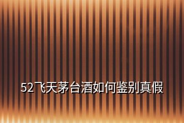 52飛天茅臺(tái)酒如何鑒別真假