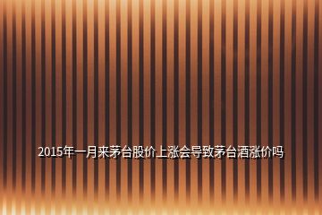 2015年一月來茅臺股價上漲會導(dǎo)致茅臺酒漲價嗎