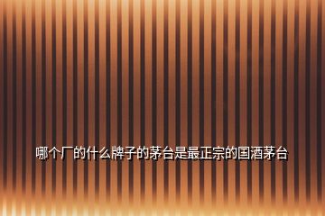 哪個廠的什么牌子的茅臺是最正宗的國酒茅臺