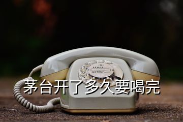 茅臺(tái)開(kāi)了多久要喝完