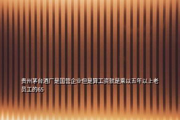貴州茅臺(tái)酒廠是國(guó)營(yíng)企業(yè)但是算工資就是乘以五年以上老員工的65