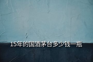 15年的國(guó)酒茅臺(tái)多少錢(qián)一瓶