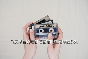 飛天茅臺53度白酒正常能在家存放多久