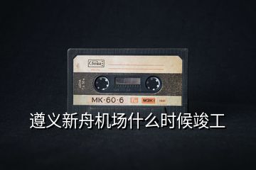 遵義新舟機(jī)場什么時(shí)候竣工