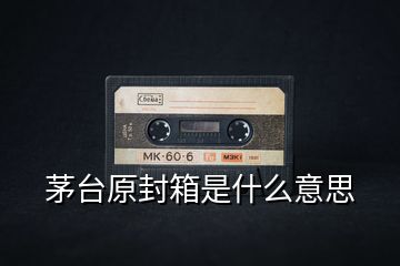 茅臺原封箱是什么意思