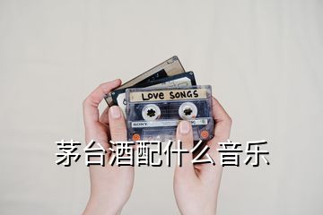茅臺酒配什么音樂