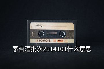 茅臺(tái)酒批次2014101什么意思