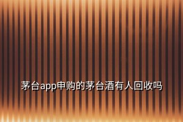 茅臺(tái)app申購的茅臺(tái)酒有人回收嗎