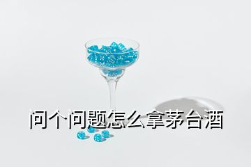 問(wèn)個(gè)問(wèn)題怎么拿茅臺(tái)酒