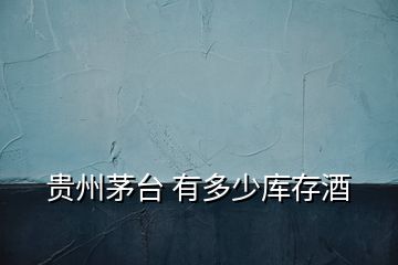 貴州茅臺(tái) 有多少庫(kù)存酒