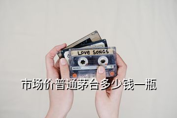 市場價(jià)普通茅臺(tái)多少錢一瓶