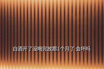 白酒開(kāi)了沒(méi)喝完放那1個(gè)月了 會(huì)壞嗎