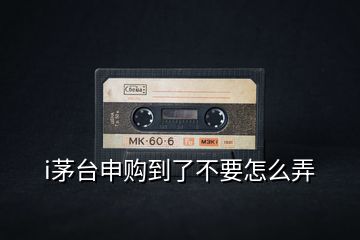 i茅臺(tái)申購(gòu)到了不要怎么弄
