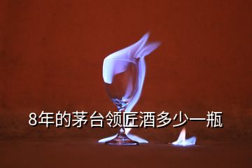 8年的茅臺領(lǐng)匠酒多少一瓶