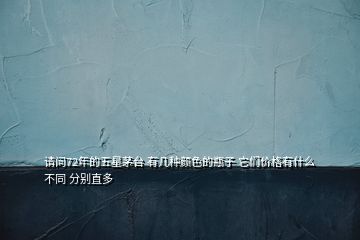 請(qǐng)問72年的五星茅臺(tái) 有幾種顏色的瓶子 它們價(jià)格有什么不同 分別直多