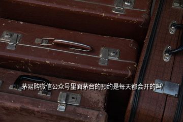 茅易購微信公眾號里面茅臺的預(yù)約是每天都會開的嗎