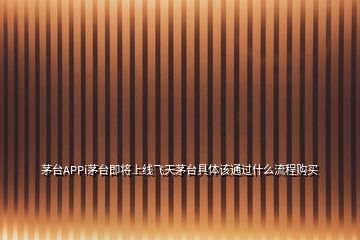 茅臺(tái)APPi茅臺(tái)即將上線飛天茅臺(tái)具體該通過(guò)什么流程購(gòu)買(mǎi)