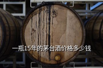 一瓶15年的茅臺酒價格多少錢