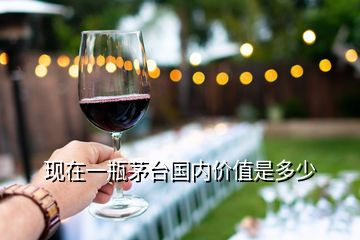 現(xiàn)在一瓶茅臺(tái)國(guó)內(nèi)價(jià)值是多少