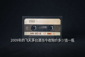 2009年的飛天茅臺(tái)酒當(dāng)今收購(gòu)價(jià)多少錢(qián)一瓶