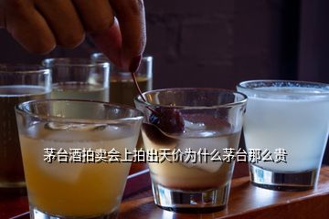 茅臺酒拍賣會(huì)上拍出天價(jià)為什么茅臺那么貴