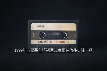 1999年五星茅臺(tái)特制酒53度現(xiàn)在值多少錢一瓶
