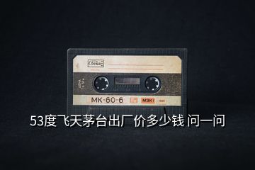 53度飛天茅臺(tái)出廠價(jià)多少錢 問(wèn)一問(wèn)