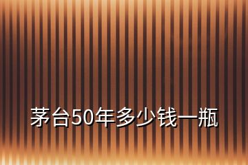 茅臺50年多少錢一瓶