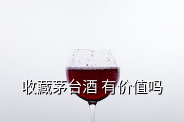 收藏茅臺酒 有價值嗎