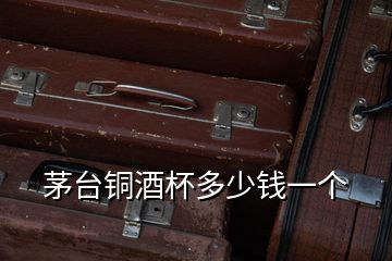 茅臺(tái)銅酒杯多少錢(qián)一個(gè)