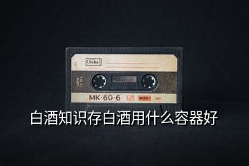 白酒知識存白酒用什么容器好
