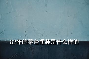 82年的茅臺瓶裝是什么樣的