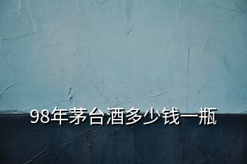 98年茅臺酒多少錢一瓶
