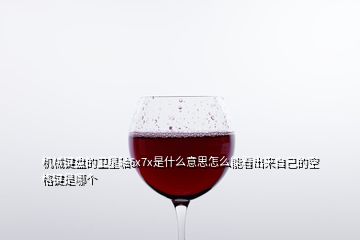 機(jī)械鍵盤的衛(wèi)星軸6x7x是什么意思怎么能看出來(lái)自己的空格鍵是哪個(gè)