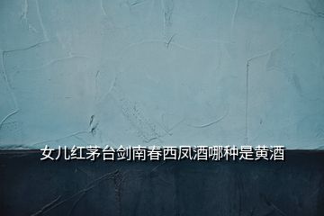 女兒紅茅臺(tái)劍南春西鳳酒哪種是黃酒