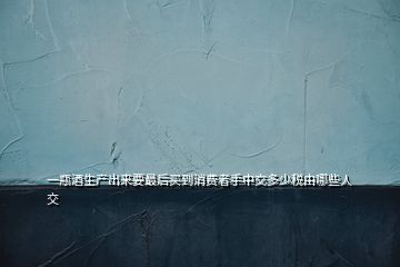 一瓶酒生產(chǎn)出來(lái)要最后買(mǎi)到消費(fèi)者手中交多少稅由哪些人交