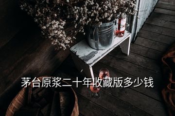 茅臺原漿二十年收藏版多少錢