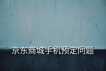 京東商城手機(jī)預(yù)定問(wèn)題