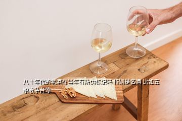 八十年代的老酒在當(dāng)年有防偽標(biāo)記嗎 特別是名酒 比如五糧液茅臺(tái)等
