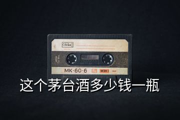 這個(gè)茅臺(tái)酒多少錢一瓶
