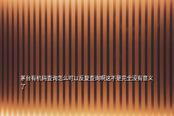 茅臺有機(jī)碼查詢怎么可以反復(fù)查詢啊這不是完全沒有意義了
