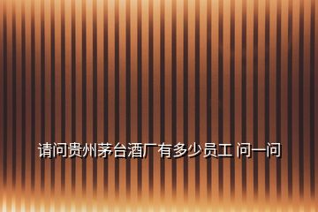 請問貴州茅臺酒廠有多少員工 問一問