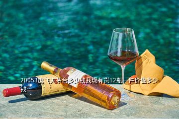 20053度飛天茅臺多少錢我現(xiàn)有貨12瓶一件價值多少錢