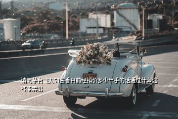 請(qǐng)問(wèn)茅臺(tái)飛天53醬香目前經(jīng)銷價(jià)多少出手的話通過(guò)什么途徑能賣出