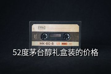 52度茅臺醇禮盒裝的價(jià)格