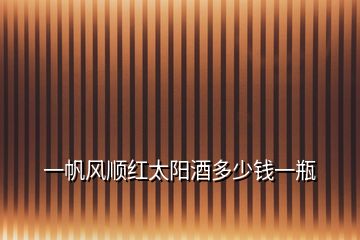 一帆風(fēng)順紅太陽(yáng)酒多少錢(qián)一瓶