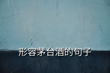 形容茅臺酒的句子