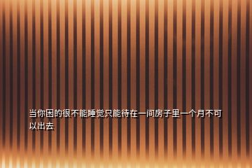 當你困的很不能睡覺只能待在一間房子里一個月不可以出去